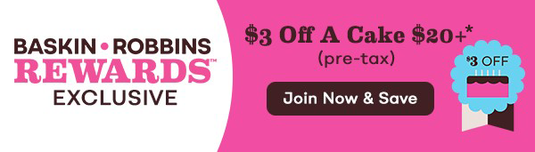 ''Baskin-Robbins Rewards™ Exclusive $3 Off A Cake $20+ Pre-tax. Join Now & Save''