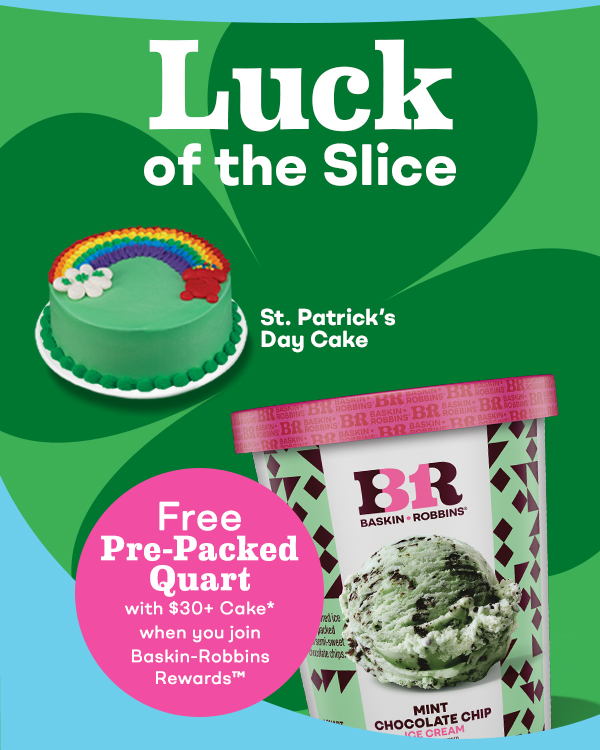 “Baskin-Robbins Rewards™, Luck of the Slice” with a St. Patrick’s Day Cake and Pre-Packed Quart “Free Pre-Packed Quart with Cake purchase $30+”