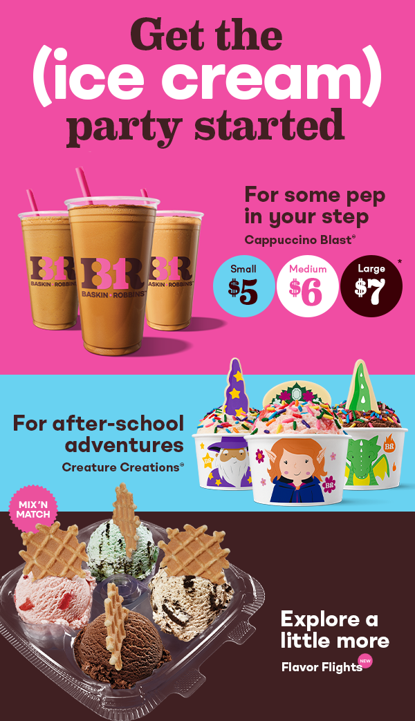 “Get the (Ice Cream) Party Started” Cappuccino Blast® “For some pep in your step”, Creature Creations® “For after-school adventures”, Flavor Flights “Explore a little more''