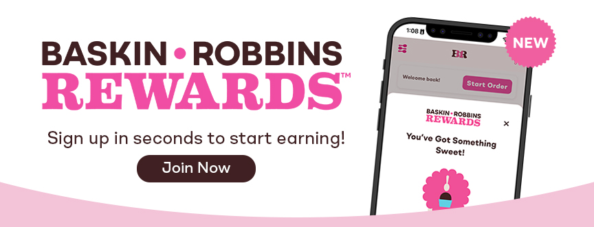 Baskin-Robbins Rewards, sign up in seconds to start earning!