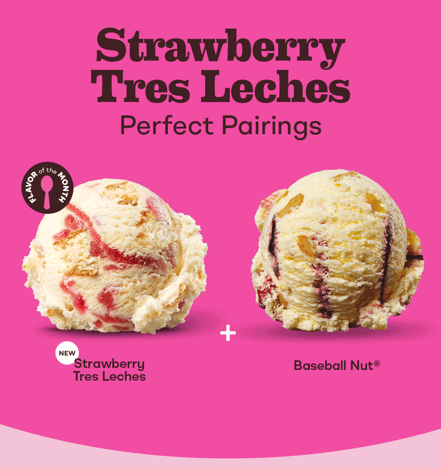 “Strawberry Tres Leches Perfect Pairings” with a scoop of Strawberry Tres Leches, Baseball Nut®, Strawberry Cheesecake, Vanilla and Very Berry Strawberry