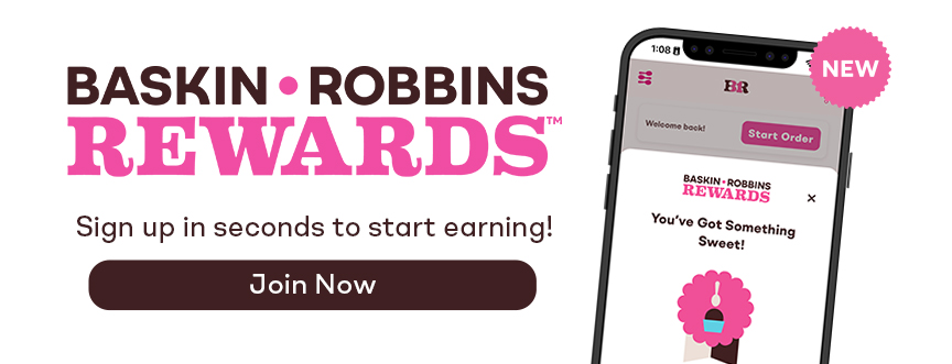 Baskin-Robbins Rewards, sign up in seconds to start earning!