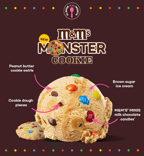 Scoop of M&M’S® Monster Cookie. Text: M&MS Monster Cookie. Peanut Butter Swirls, Brown Sugar Ice Cream, Cookie Dough Pieces, M&MS Mini milk chocolate candies.